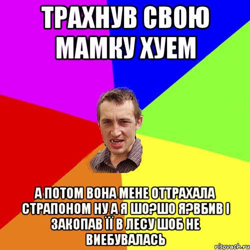 трахнув свою мамку хуем а потом вона мене оттрахала страпоном ну а я шо?шо я?вбив і закопав її в лесу шоб не виебувалась, Мем Чоткий паца