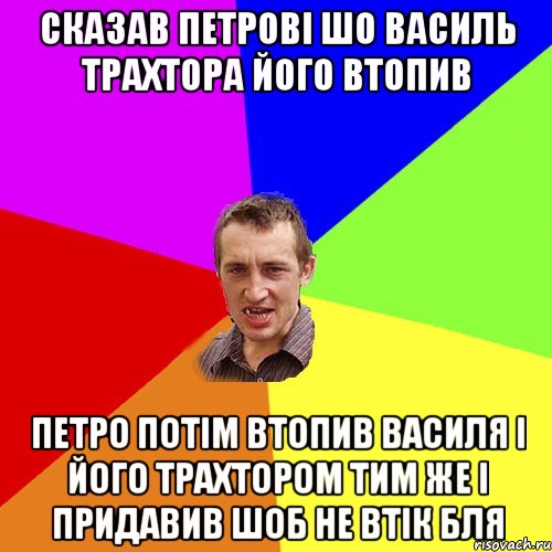 сказав петрові шо василь трахтора його втопив петро потім втопив василя і його трахтором тим же і придавив шоб не втік бля, Мем Чоткий паца