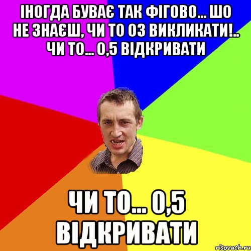 Іногда буває так фігово... шо не знаєш, чи то 03 викликати!.. Чи то... 0,5 відкривати Чи то... 0,5 відкривати, Мем Чоткий паца