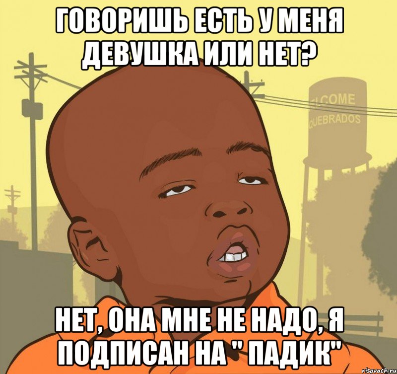 Говоришь есть у меня девушка или нет? Нет, она мне не надо, я подписан на " Падик", Мем Пацан наркоман