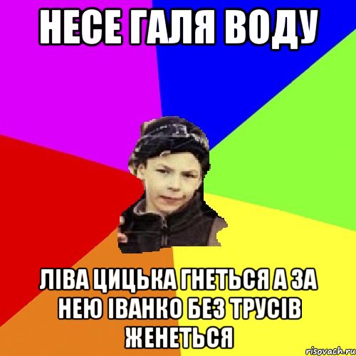 несе галя воду ліва цицька гнеться а за нею іванко без трусів женеться