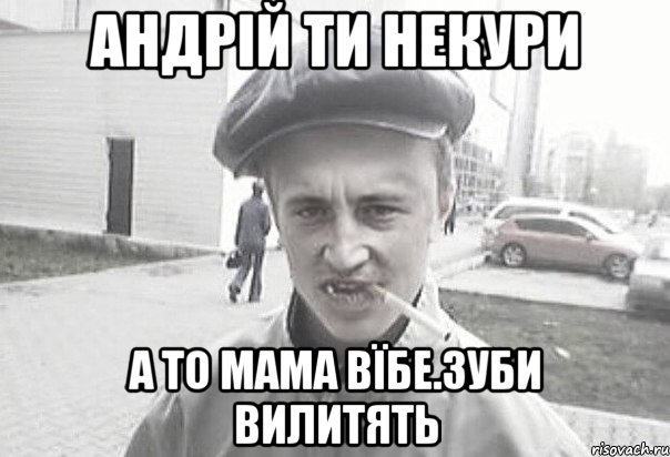 Андрій ти некури а то мама вїбе.зуби вилитять, Мем Пацанська философия