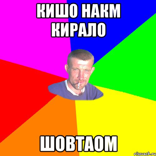 КИШО НАКМ КИРАЛО ШОВтаом