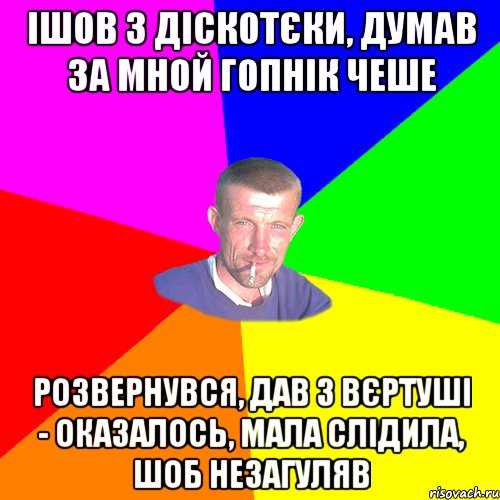 ішов з діскотєки, думав за мной гопнік чеше розвернувся, дав з вєртуші - оказалось, мала слідила, шоб незагуляв