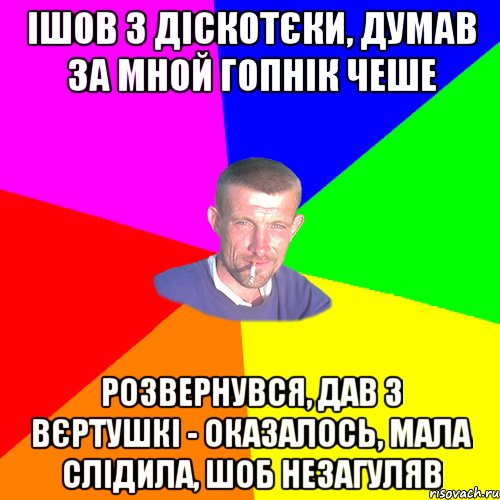 ішов з діскотєки, думав за мной гопнік чеше розвернувся, дав з вєртушкі - оказалось, мала слідила, шоб незагуляв
