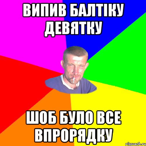 ВИПИВ БАЛТІКУ ДЕВЯТКУ ШОБ БУЛО ВСЕ ВПРОРЯДКУ