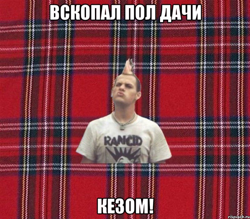 вскопал пол дачи кезом!