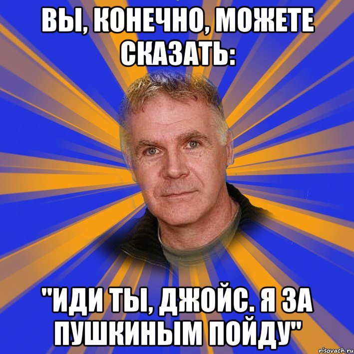 Вы, конечно, можете сказать: "Иди ты, Джойс. Я за Пушкиным пойду", Мем Филолог