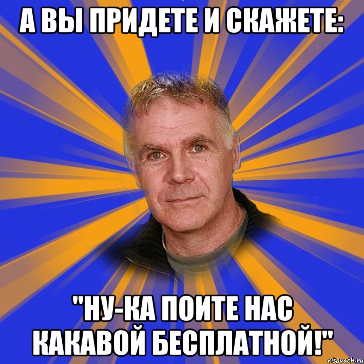 А вы придете и скажете: "Ну-ка поите нас какавой бесплатной!", Мем Филолог