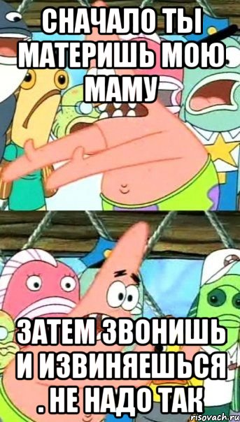 Сначало ты материшь мою Маму Затем звонишь и извиняешься . Не надо так, Мем Патрик (берешь и делаешь)