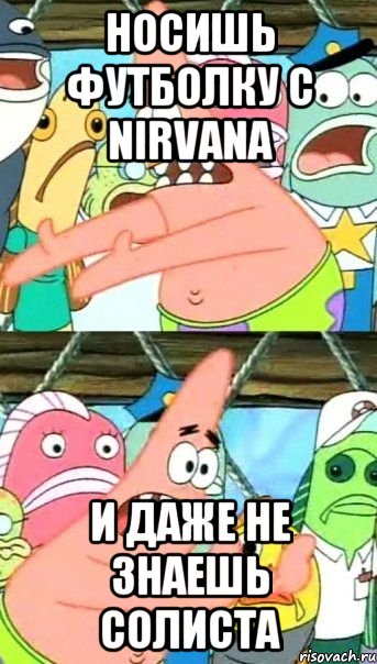 носишь футболку с Nirvana и даже не знаешь солиста, Мем Патрик (берешь и делаешь)