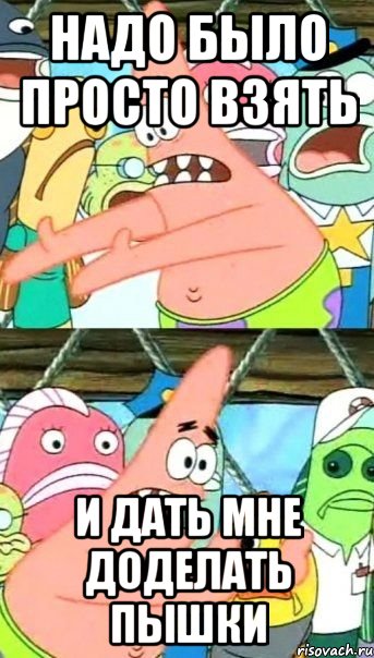 Надо было просто взять и дать мне доделать пышки, Мем Патрик (берешь и делаешь)