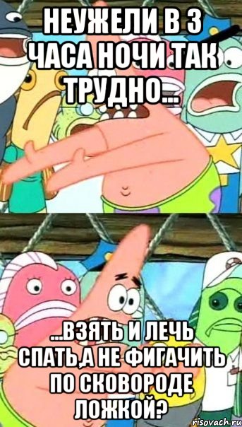 Неужели в 3 часа ночи так трудно... ...взять и лечь спать,а не фигачить по сковороде ложкой?, Мем Патрик (берешь и делаешь)