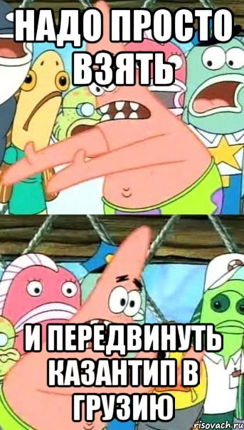 надо просто взять и передвинуть казантип в грузию, Мем Патрик (берешь и делаешь)