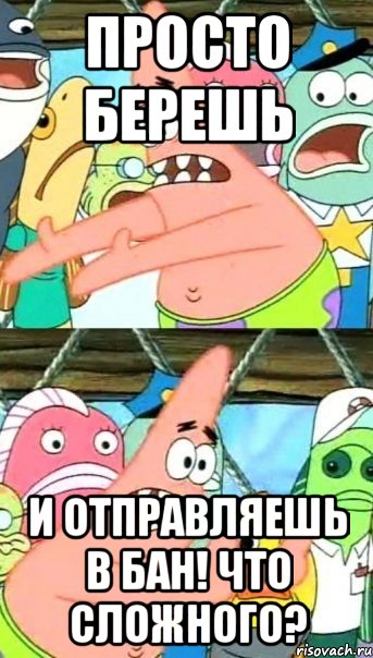 Просто берешь И отправляешь в бан! Что сложного?, Мем Патрик (берешь и делаешь)