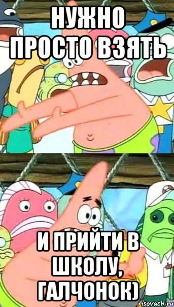 Нужно просто взять И прийти в школу, Галчонок), Мем Патрик (берешь и делаешь)