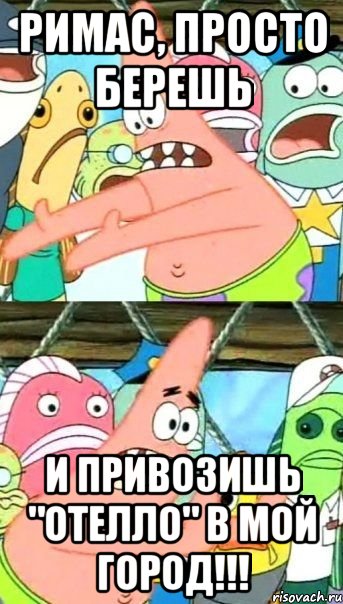 Римас, Просто берешь И привозишь "Отелло" в мой город!!!, Мем Патрик (берешь и делаешь)