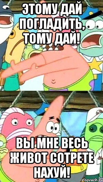 Этому дай погладить, тому дай! Вы мне весь живот сотрете нахуй!, Мем Патрик (берешь и делаешь)