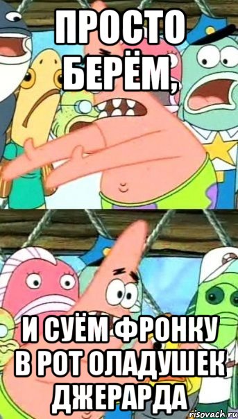 просто берём, и суём Фронку в рот оладушек Джерарда, Мем Патрик (берешь и делаешь)