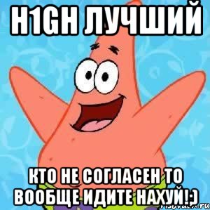 H1gh лучший Кто не согласен то вообще идите нахуй!;), Мем Патрик