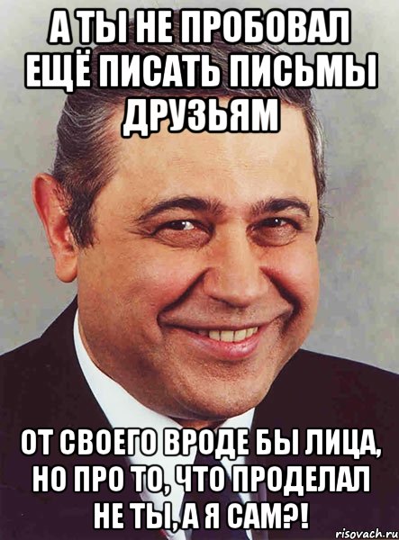 А ты не пробовал ещё писать письмы друзьям от своего вроде бы лица, но про то, что проделал не ты, а я сам?!, Мем петросян