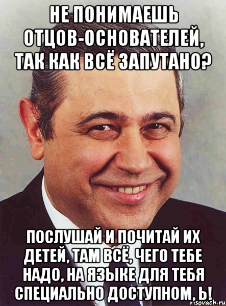 Не понимаешь отцов-основателей, так как всё запутано? Послушай и почитай их детей, там всё, чего тебе надо, на языке для тебя специально доступном, Ь!, Мем петросян