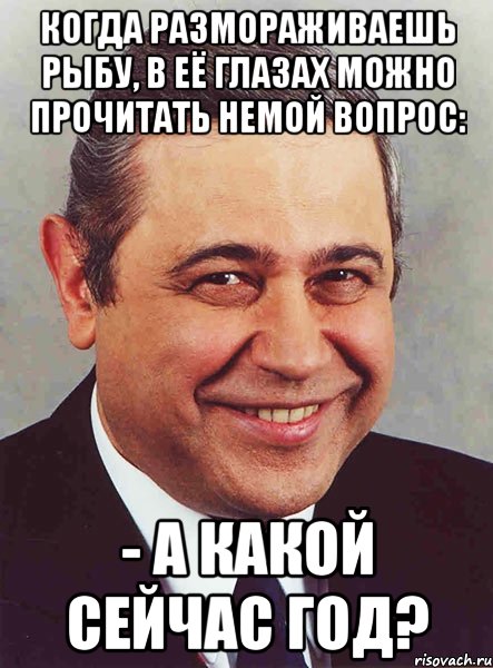 Когда размораживаешь рыбу, в её глазах можно прочитать немой вопрос: - А какой сейчас год?