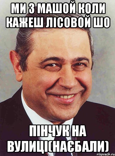 ми з машой коли кажеш лісовой шо пінчук на вулиці(наєбали), Мем петросян