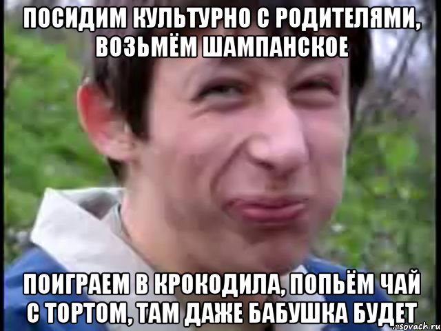 посидим культурно с родителями, возьмём шампанское поиграем в крокодила, попьём чай с тортом, там даже бабушка будет, Мем Пиздабол (врунишка)