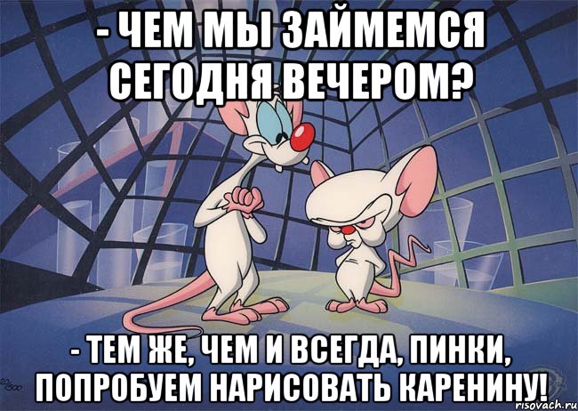 - чем мы займемся сегодня вечером? - тем же, чем и всегда, Пинки, попробуем нарисовать каренину!, Мем ПИНКИ И БРЕЙН