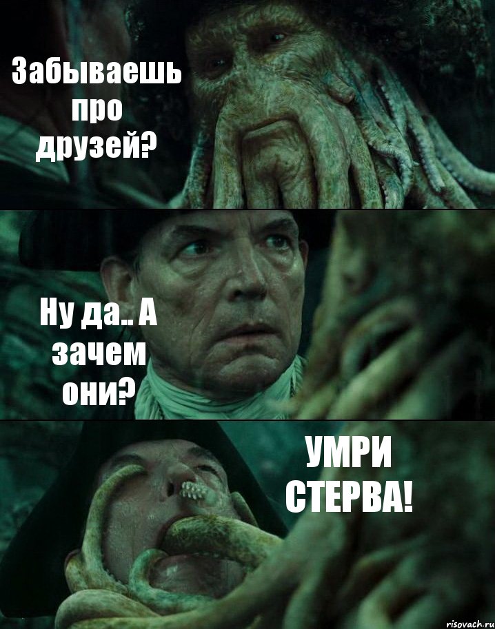 Забываешь про друзей? Ну да.. А зачем они? УМРИ СТЕРВА!