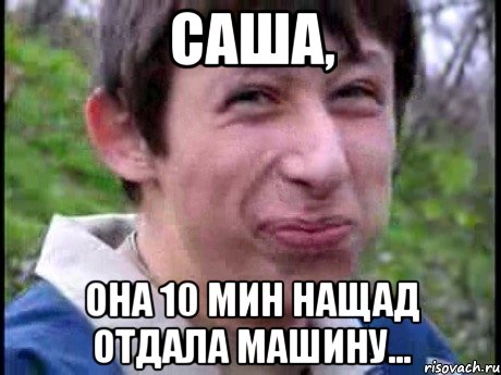 саша, она 10 мин нащад отдала машину...