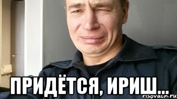  Придётся, Ириш...