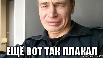  Ещё вот так плакал