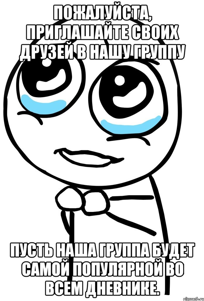 Пожалуйста, приглашайте своих друзей в нашу группу Пусть наша группа будет самой популярной во всем дневнике., Мем  ну пожалуйста (please)
