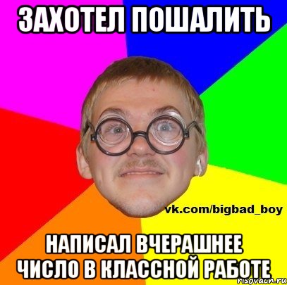 захотел пошалить написал вчерашнее число в классной работе