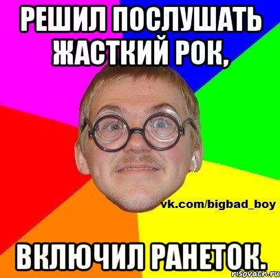 Решил послушать жасткий рок, включил ранеток.