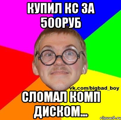 Купил кс за 500руб сломал комп диском...