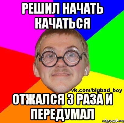 решил начать качаться отжался 3 раза и передумал