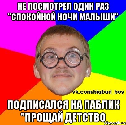не посмотрел один раз "спокойной ночи малыши" подписался на паблик "прощай детство