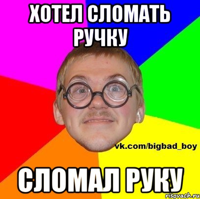 хотел сломать ручку сломал руку