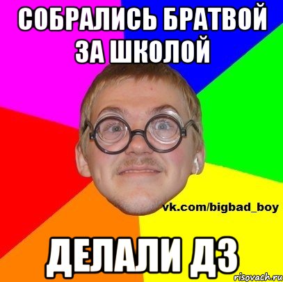 Собрались братвой за школой Делали ДЗ