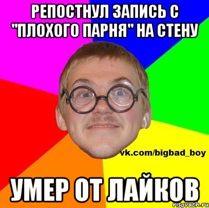 репостнул запись с "плохого парня" на стену умер от лайков