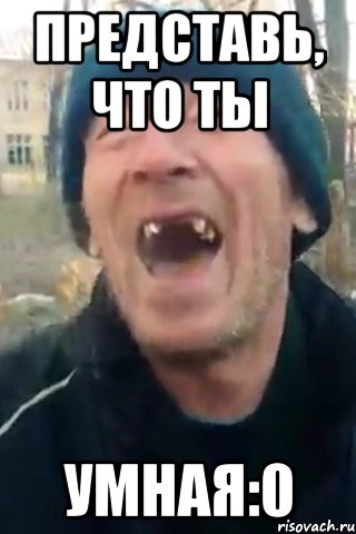 представь, что ты умная:0