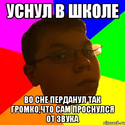 Уснул в школе Во сне перданул так громко,что сам проснулся от звука