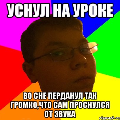 Уснул на уроке Во сне перданул так громко,что сам проснулся от звука