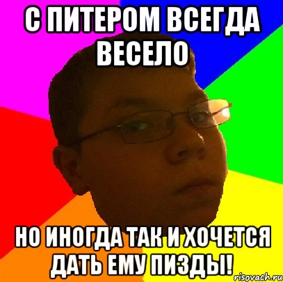 С питером всегда весело Но иногда так и хочется дать ему пизды!