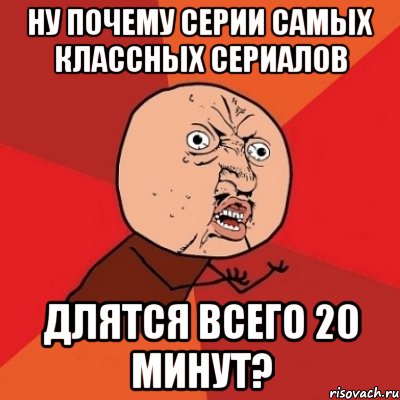 Ну почему серии самых классных сериалов Длятся всего 20 минут?, Мем Почему