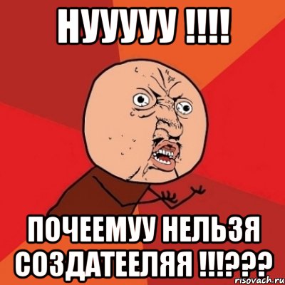 НУУУУУ !!!! Почеемуу нельзя Создатееляя !!!???, Мем Почему