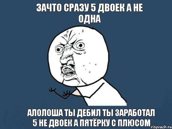 зачто сразу 5 двоек а не одна алолоша ты дебил ты заработал 5 не двоек а пятёрку с плюсом, Мем  почему мем